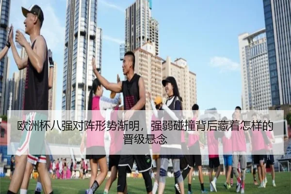 欧洲杯八强对阵形势渐明，强弱碰撞背后藏着怎样的晋级悬念